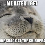 Satisfied Seal | ME AFTER I GET; THAT ONE CRACK AT THE CHIROPRACTOR: | image tagged in memes,satisfied seal | made w/ Imgflip meme maker