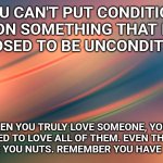 Love can hurt | YOU CAN'T PUT CONDITIONS ON SOMETHING THAT IS SUPPOSED TO BE UNCONDITIONAL. WHEN YOU TRULY LOVE SOMEONE, YOU'RE SUPPOSED TO LOVE ALL OF THEM. EVEN THE THINGS THAT DRIVE YOU NUTS. REMEMBER YOU HAVE FAULTS TOO. | image tagged in love can hurt | made w/ Imgflip meme maker