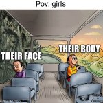 Two guys on a bus | Pov: girls; THEIR BODY; THEIR FACE | image tagged in two guys on a bus | made w/ Imgflip meme maker