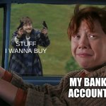 Harry with guns, scared Ron | STUFF I WANNA BUY; MY BANK ACCOUNT | image tagged in harry with guns scared ron | made w/ Imgflip meme maker