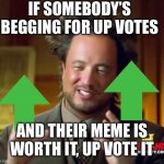 Ancient Aliens Meme | IF SOMEBODY’S BEGGING FOR UP VOTES; AND THEIR MEME IS WORTH IT, UP VOTE IT | image tagged in memes,ancient aliens | made w/ Imgflip meme maker