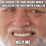 Hide the Pain Harold | ME HIDING THE PAIN INSIDE WHEN I GET NAILED IN THE FACE WITH A BALL IN P.E; HELP ME | image tagged in hide the pain harold | made w/ Imgflip meme maker