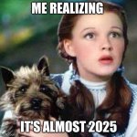 dorothy | ME REALIZING; IT'S ALMOST 2025 | image tagged in dorothy | made w/ Imgflip meme maker