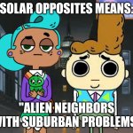 What "Solar Opposites" actually means... | SOLAR OPPOSITES MEANS:; "ALIEN NEIGHBORS WITH SUBURBAN PROBLEMS" | image tagged in a-morty-can gothic,solar opposites,rick and morty,cupcake and dino,funny,memes | made w/ Imgflip meme maker