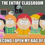 South Park | THE ENTIRE CLASSROOM; THE SECOND I OPEN MY BAG OF CHIPS | image tagged in south park | made w/ Imgflip meme maker