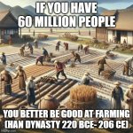 Han Dynasty Farming | IF YOU HAVE 60 MILLION PEOPLE; YOU BETTER BE GOOD AT FARMING (HAN DYNASTY 220 BCE- 206 CE) | image tagged in han dynasty farming | made w/ Imgflip meme maker