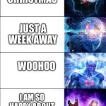 Just a week away | CAN YOU BELIEVE IT GUYS? CHRISTMAS; JUST A WEEK AWAY; WOOHOO; I AM SO HAPPY ABOUT THIS INFORMATION; CHRISTMAS | image tagged in expanding brain | made w/ Imgflip meme maker