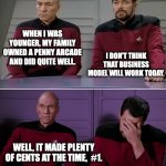 Picard Riker listening to a pun | WHEN I WAS YOUNGER, MY FAMILY OWNED A PENNY ARCADE AND DID QUITE WELL. I DON'T THINK THAT BUSINESS MODEL WILL WORK TODAY. WELL, IT MADE PLENTY OF CENTS AT THE TIME,  #1. | image tagged in picard riker listening to a pun | made w/ Imgflip meme maker