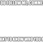 If you don't follow me, consider doing so! All you have to do is click the follow button! Not too hard. ? | IF YOU FOLLOW ME, COMMENT. I WANT TO KNOW WHO YOU ARE. | image tagged in blank white template | made w/ Imgflip meme maker