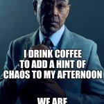 fwn | YOU DRINK COFFEE TO WAKE UP IN THE MORNING; I DRINK COFFEE TO ADD A HINT OF CHAOS TO MY AFTERNOON; WE ARE NOT THE SAME | image tagged in gus fring we are not the same | made w/ Imgflip meme maker