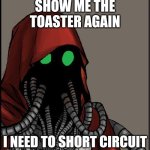 Show me the toaster | SHOW ME THE TOASTER AGAIN; I NEED TO SHORT CIRCUIT | image tagged in tech priest | made w/ Imgflip meme maker