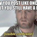 good name | POV YOU POST LIKE ONCE A MONTH BUT YOU STILL HAVE A FOLLOWER | image tagged in visible confusion | made w/ Imgflip meme maker