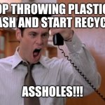 Recycling Plastic Is Crucial | STOP THROWING PLASTIC IN THE TRASH AND START RECYCLING IT, ASSHOLES!!! | image tagged in stop breaking the law asshole,recycling,recycle | made w/ Imgflip meme maker