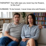 Couples Therapy | THERAPIST: Your wife says you never buy her flowers.
                      Is this true? HUSBAND: To be honest, I never knew she sold flowers. | image tagged in seated married couple therapy | made w/ Imgflip meme maker