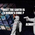 Earth Rubik's Cube | WAIT THE EARTH IS
A RUBIK'S CUBE ? ALWAYS HAS BEEN | image tagged in earth rubik's cube | made w/ Imgflip meme maker