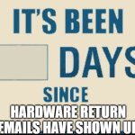 Returns | HARDWARE RETURN EMAILS HAVE SHOWN UP | image tagged in its been 0 days | made w/ Imgflip meme maker