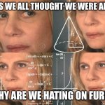 Seriously, think about it | AS KIDS WE ALL THOUGHT WE WERE ANIMALS; SO WHY ARE WE HATING ON FURRIES? | image tagged in calculating meme,furry,thinking | made w/ Imgflip meme maker