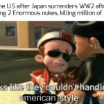 i dunno why i made this, probably not sfw, but i thought it was funny ngl | The U.S after Japan surrenders WW2 after dropping 2 Enormous nukes, killing million of people; american | image tagged in looks like they couldn't handle the neutron style,funny,memes,ww2 | made w/ Imgflip meme maker