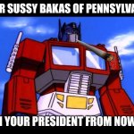 who voted for this mf | DEAR SUSSY BAKAS OF PENNSYLVANIA; I AM YOUR PRESIDENT FROM NOW ON | image tagged in optimus prime,memes,ew i stepped in shit,thomas had never seen such bullshit before | made w/ Imgflip meme maker