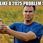 Will Ferrell Beer Meme | SOUNDS LIKE A 2025 PROBLEM SUZANNE | image tagged in will ferrell beer meme | made w/ Imgflip meme maker