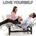 Love yourself | LOVE YOURSELF; BUT I’M NOT MY TYPE | image tagged in therapist,love,be yourself,love yourself | made w/ Imgflip meme maker