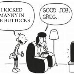 Good job, greg | I KICKED MANNY IN THE BUTTOCKS | image tagged in good job greg | made w/ Imgflip meme maker