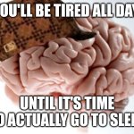 Scumbag Brain | YOU'LL BE TIRED ALL DAY; UNTIL IT'S TIME TO ACTUALLY GO TO SLEEP | image tagged in memes,scumbag brain | made w/ Imgflip meme maker