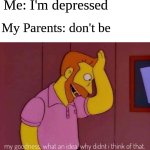 my goodness what an idea why didn't I think of that | Me: I'm depressed; My Parents: don't be | image tagged in my goodness what an idea why didn't i think of that | made w/ Imgflip meme maker