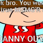 Ok bro. You were never a true MSMG'R anyway DANNY OUY!