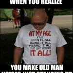 getting older | WHEN YOU REALIZE; YOU MAKE OLD MAN NOISES JUST STANDING UP | image tagged in age | made w/ Imgflip meme maker