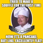 chef | TRIED TO MAKE A SOUFFLÉ FOR THE FIRST TIME; NOW IT'S A PANCAKE, BUT LIKE, EXCELLENTLY FLAT! | image tagged in chef excellence hd | made w/ Imgflip meme maker