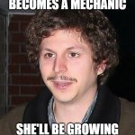 girlfriend tauchg to work on cars | WHEN YOUR GIRL BECOMES A MECHANIC; SHE'LL BE GROWING FACIAL HAIR IN NO TIME | image tagged in michael cera mustache,girl,hair | made w/ Imgflip meme maker