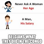 Never ask a woman | BELGIANS WHAT THEY DID IN THE CONGO | image tagged in never ask a woman,memes,history memes | made w/ Imgflip meme maker