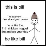 Be Like Bill | this is bill; he is a very cheerful and good person; he is like the 11th chicken nugget that makes your day; be like bill | image tagged in memes,be like bill | made w/ Imgflip meme maker