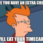 . . . | I SEE YOU HAVE AN EXTRA CREDIT; I WILL EAT YOUR TIMECARDS | image tagged in wtf | made w/ Imgflip meme maker