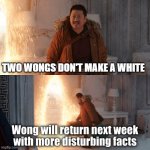 disturbing pun | TWO WONGS DON'T MAKE A WHITE | image tagged in wong disturbing facts | made w/ Imgflip meme maker