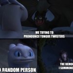 happens all the time :\ | ME TRYING TO PRONOUNCE TONGUE TWISTERS; THE DEMON I SUMMONED; A RANDOM PERSON | image tagged in how to train your dragon 3 | made w/ Imgflip meme maker