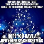 Merry Christmas!! | HEY GUYS JUST WANTED TO LET YA'LL KNOW THAT I WILL BE OFFLINE FOR ALL OF CHRISTMAS BREAK AFTER TODAY; HOPE YOU HAVE A VERY MERRY CHRISTMAS | image tagged in merry christmas | made w/ Imgflip meme maker