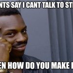 how to make friends (made by my friend) | MY PARENTS SAY I CANT TALK TO STRANGERS; BUT THEN HOW DO YOU MAKE FRIENDS | image tagged in memes,roll safe think about it | made w/ Imgflip meme maker