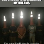 The council will decide your fate | "ALL DREAMS HAVE MEANINGS"
MY DREAMS: | image tagged in the council will decide your fate,memes | made w/ Imgflip meme maker