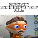 how much? YES | CAMBODIA: "HOW MANY PEOPLE DO YOU WANT TO KILL?"
POL POT: | image tagged in how much yes,memes,history memes | made w/ Imgflip meme maker