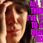 All The Things I've Tried To Get Bigger Tits | ALL THE
THINGS
I'VE TRIED
TO GET
BIGGER
TITS | image tagged in crying lady,big tits,tits,bouncing tits,breasts,big boobs | made w/ Imgflip meme maker