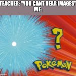 who is that pokemon | TEACHER: "YOU CANT HEAR IMAGES"
ME: | image tagged in who is that pokemon,memes | made w/ Imgflip meme maker