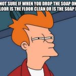 Futurama Fry | NOT SURE IF WHEN YOU DROP THE SOAP ON THE FLOOR IS THE FLOOR CLEAN OR IS THE SOAP DIRTY | image tagged in memes,futurama fry | made w/ Imgflip meme maker