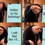 Gru's Plan | today is my birthday! I’m turning 16! I still feel like 15…; I still feel like 15… | image tagged in memes,gru's plan | made w/ Imgflip meme maker