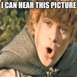 Samwisepotatosmeme | I CAN HEAR THIS PICTURE | image tagged in samwise gamgee | made w/ Imgflip meme maker