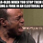 Their self-preservation is nonexistent | 2-YEAR-OLDS WHEN YOU STOP THEM FROM STICKING A FORK IN AN ELECTRICAL OUTLET | image tagged in best cry ever,memes | made w/ Imgflip meme maker