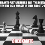 flat earther memes | WHEN ANTI-FLAT-EARTHERS SAY, 'THE DISTANCE BETWEEN THE US & RUSSIA IS ONLY ABOUT 2 MILES. CHECKMATE | image tagged in checkmate | made w/ Imgflip meme maker