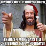 Merry Christmas | HEY GUYS JUST LETTING YOU KNOW, THERE'S 4 MORE DAYS TILL CHRISTMAS. HAPPY HOLIDAYS! | image tagged in memes,buddy christ,christmas,happy holidays | made w/ Imgflip meme maker