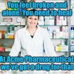 Big Pharma cares about your emotions | You feel broken and alone. You need to heal; At Acme Pharmaceutical, we've got a drug for that | image tagged in pharmacy,lies | made w/ Imgflip meme maker